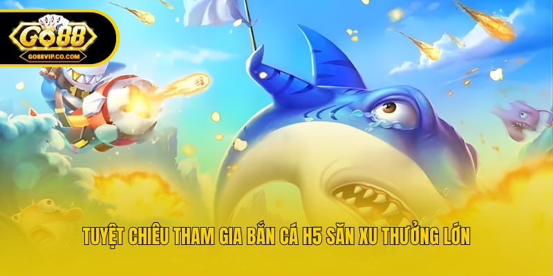 Tuyệt chiêu tham gia bắn cá H5 săn xu thưởng lớn